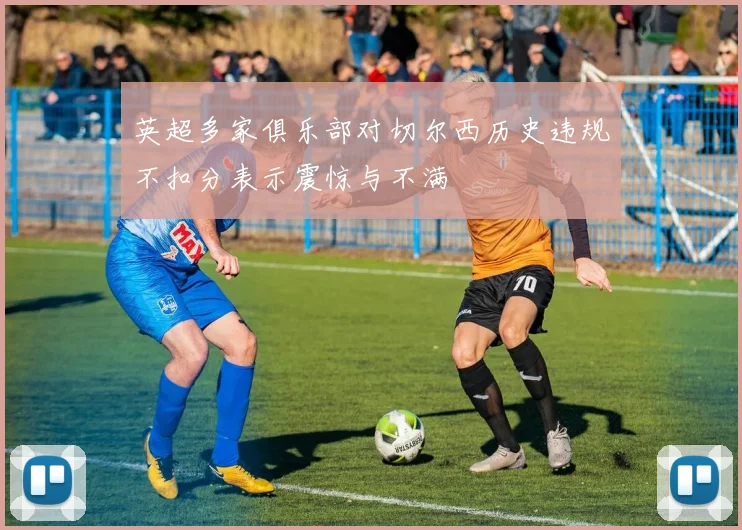 英超多家俱乐部对切尔西历史违规不扣分表示震惊与不满