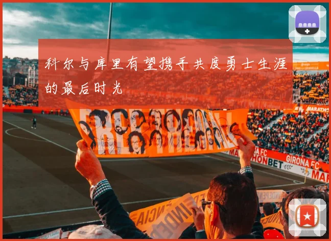 科尔与库里有望携手共度勇士生涯的最后时光