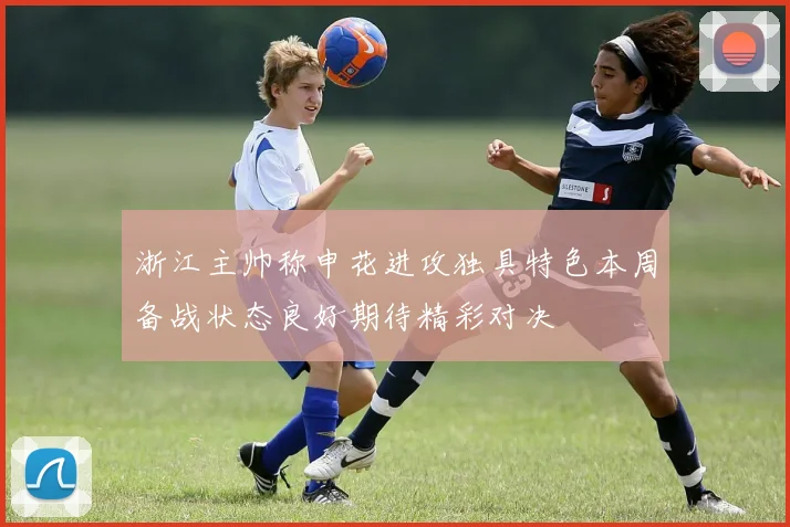 浙江主帅称申花进攻独具特色本周备战状态良好期待精彩对决