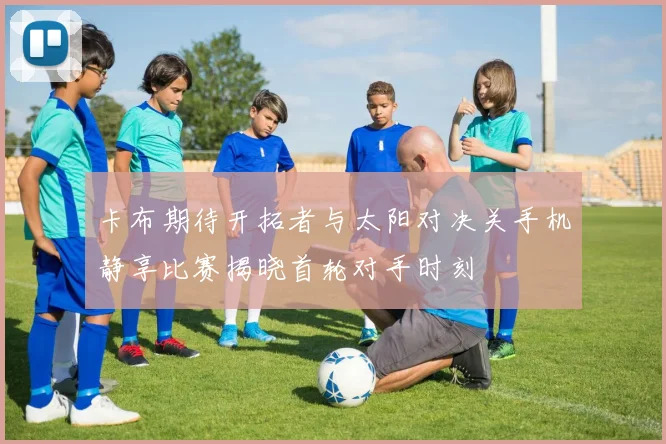 卡布期待开拓者与太阳对决关手机静享比赛揭晓首轮对手时刻