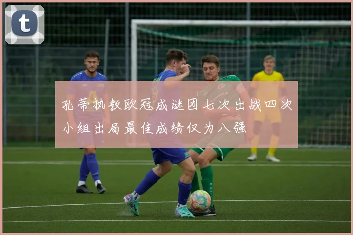 孔蒂执教欧冠成谜团七次出战四次小组出局最佳成绩仅为八强