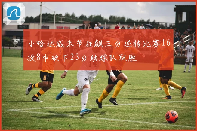 小哈达威末节狂飙三分逆转比赛16投8中砍下23分助球队取胜
