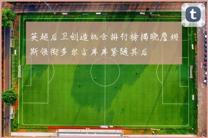 英超后卫创造机会排行榜揭晓詹姆斯领衔多尔古库库紧随其后