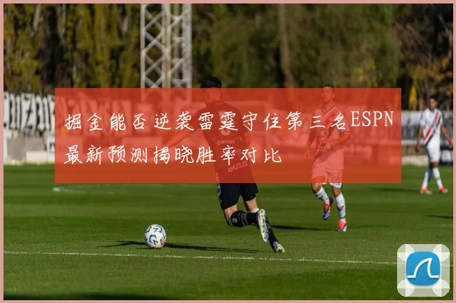 掘金能否逆袭雷霆守住第三名ESPN最新预测揭晓胜率对比