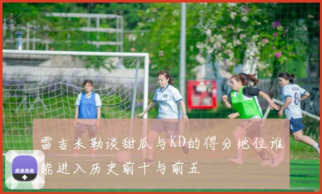 雷吉米勒谈甜瓜与KD的得分地位谁能进入历史前十与前五