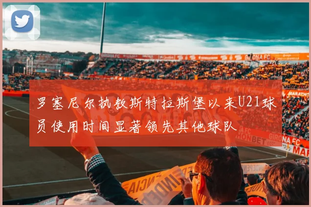 罗塞尼尔执教斯特拉斯堡以来U21球员使用时间显著领先其他球队