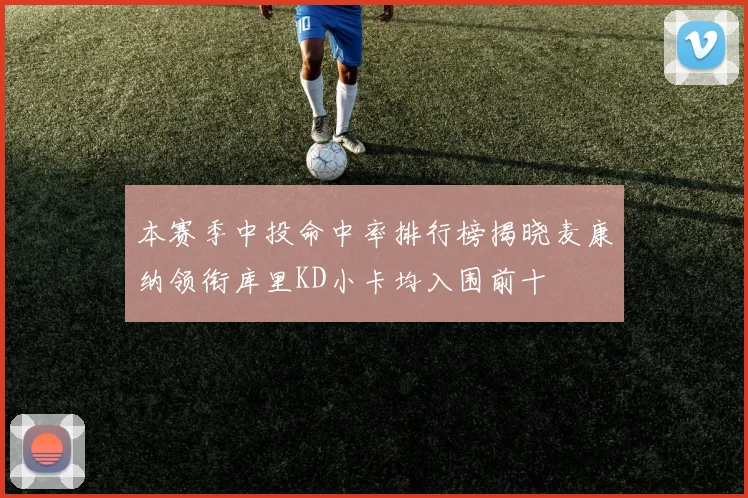 本赛季中投命中率排行榜揭晓麦康纳领衔库里KD小卡均入围前十