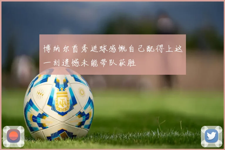 博纳尔首秀进球感慨自己配得上这一刻遗憾未能带队获胜