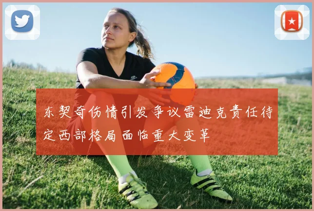 东契奇伤情引发争议雷迪克责任待定西部格局面临重大变革