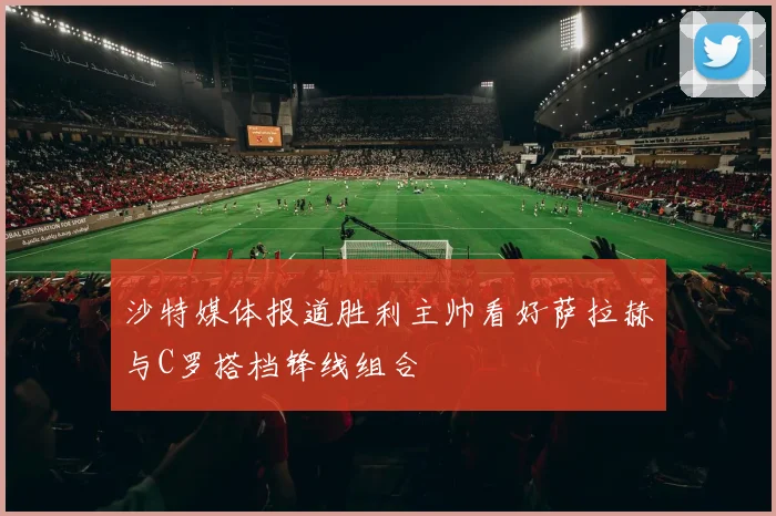 沙特媒体报道胜利主帅看好萨拉赫与C罗搭档锋线组合