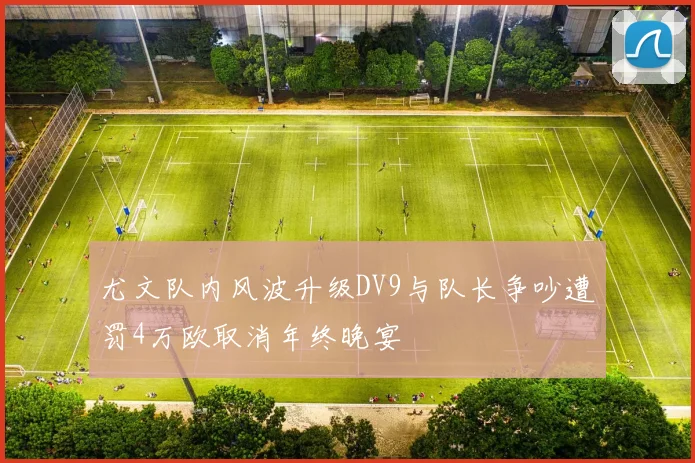 尤文队内风波升级DV9与队长争吵遭罚4万欧取消年终晚宴