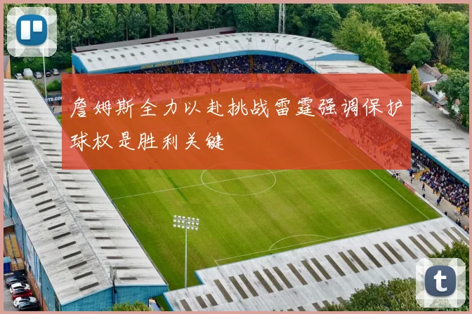 詹姆斯全力以赴挑战雷霆强调保护球权是胜利关键