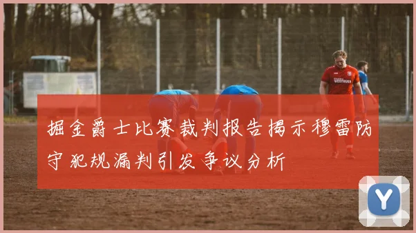 掘金爵士比赛裁判报告揭示穆雷防守犯规漏判引发争议分析