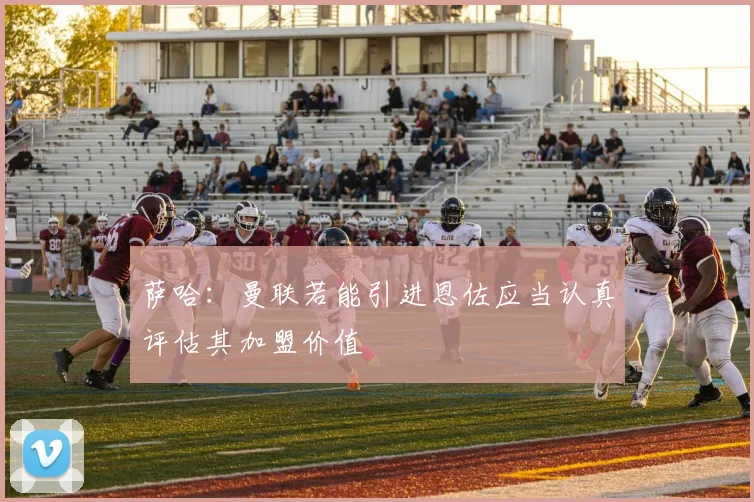萨哈：曼联若能引进恩佐应当认真评估其加盟价值