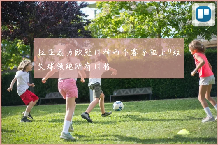 拉亚成为欧冠门神两个赛季阻止9粒失球领跑所有门将