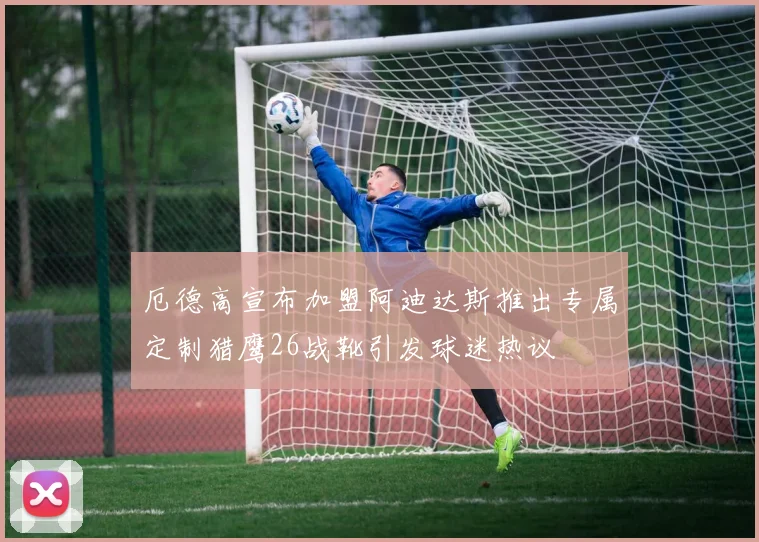 厄德高宣布加盟阿迪达斯推出专属定制猎鹰26战靴引发球迷热议