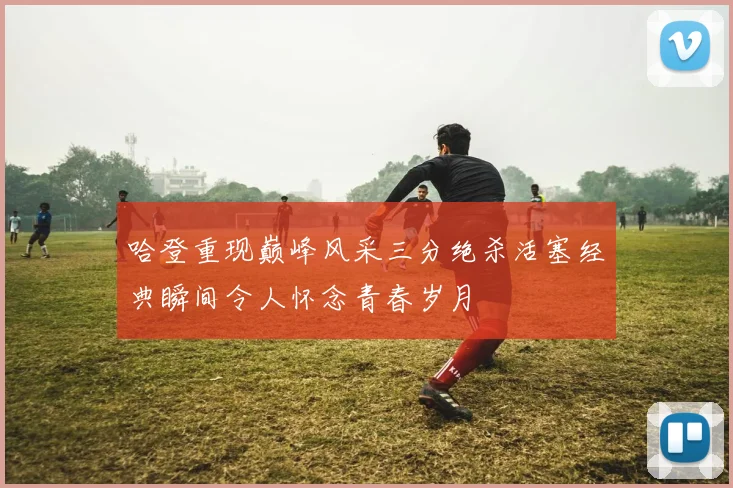 哈登重现巅峰风采三分绝杀活塞经典瞬间令人怀念青春岁月