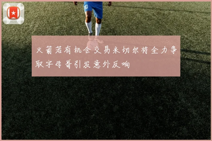 火箭若有机会交易米切尔将全力争取字母哥引发意外反响