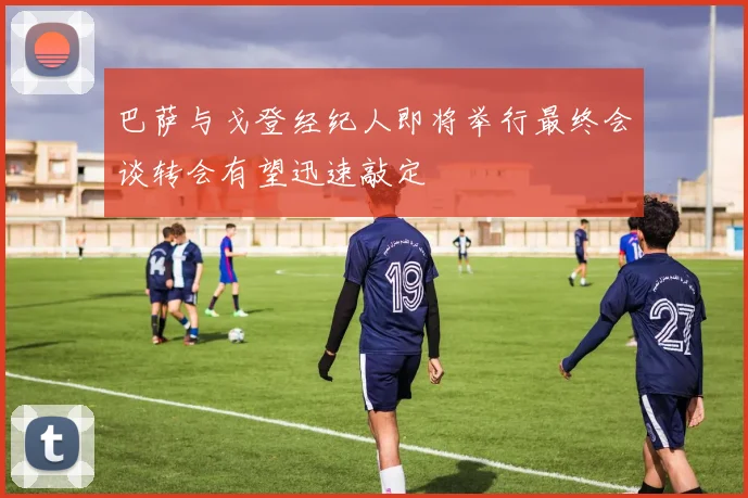 巴萨与戈登经纪人即将举行最终会谈转会有望迅速敲定