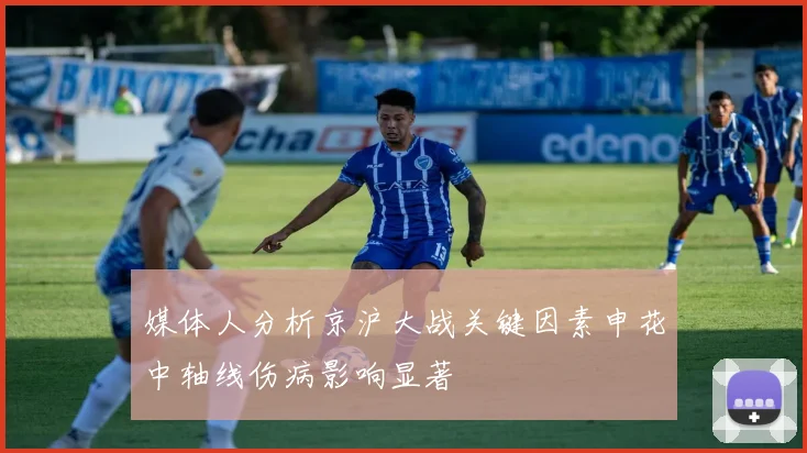 媒体人分析京沪大战关键因素申花中轴线伤病影响显著