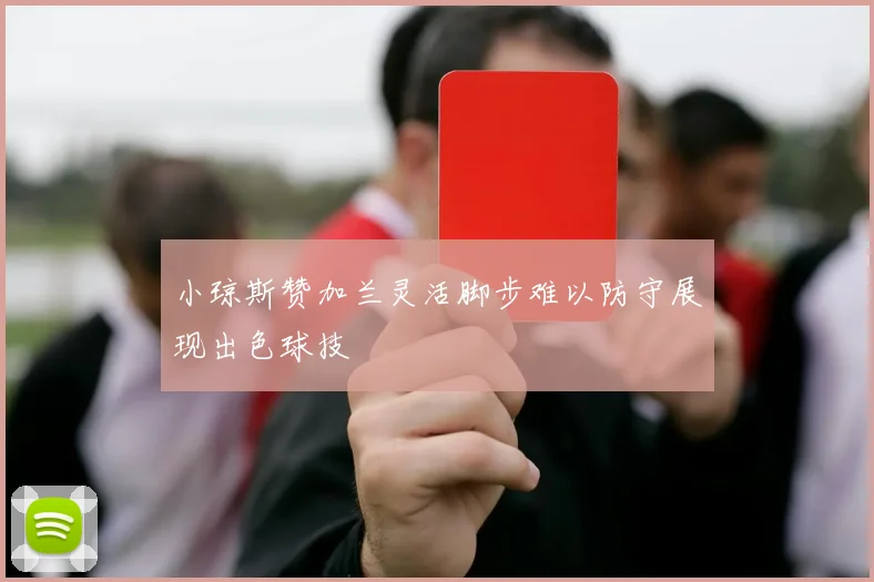 小琼斯赞加兰灵活脚步难以防守展现出色球技