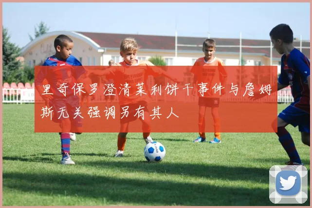 里奇保罗澄清莱利饼干事件与詹姆斯无关强调另有其人