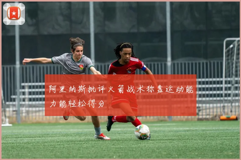 阿里纳斯批评火箭战术称靠运动能力能轻松得分