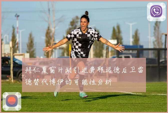 拜仁夏窗计划引进费耶诺德后卫雷德替代博伊的可能性分析