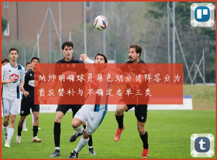 纳帅明确球员角色划分将阵容分为首发替补与不确定名单三类