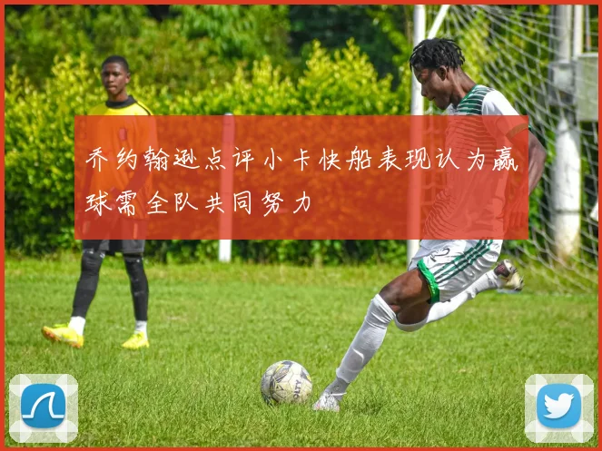 乔约翰逊点评小卡快船表现认为赢球需全队共同努力
