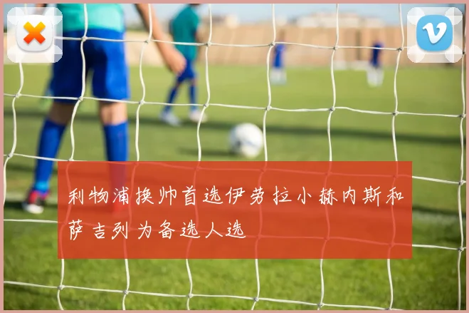 利物浦换帅首选伊劳拉小赫内斯和萨吉列为备选人选
