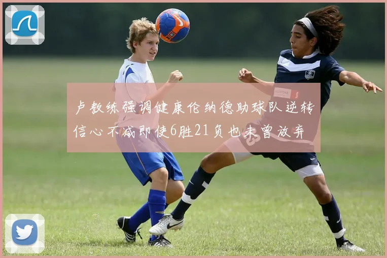 卢教练强调健康伦纳德助球队逆转信心不减即使6胜21负也未曾放弃