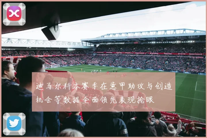 迪马尔科本赛季在意甲助攻与创造机会等数据全面领先表现抢眼