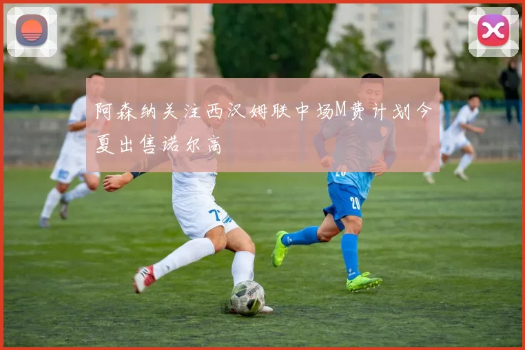 阿森纳关注西汉姆联中场M费计划今夏出售诺尔高