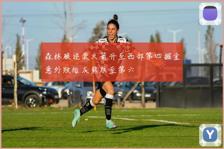 森林狼逆袭火箭升至西部第四掘金意外败给灰熊跌至第六