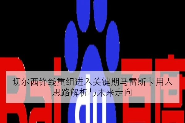 切尔西锋线重组进入关键期马雷斯卡用人思路解析与未来走向